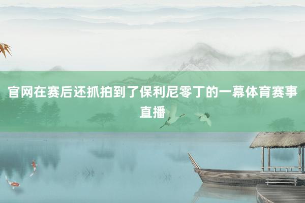 官網在賽后還抓拍到了保利尼零丁的一幕體育賽事直播